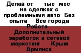 Делай от 400 тыс./мес. на сделках с проблемными авто. Без опыта. - Все города Работа » Дополнительный заработок и сетевой маркетинг   . Крым,Армянск